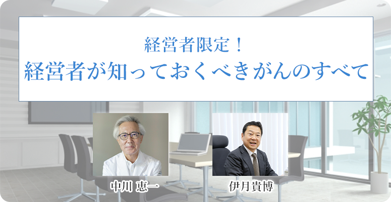 中川  恵一・伊月 貴博と経営者が知っておくべきがんのすべて 講師:中川  恵一・伊月 貴博