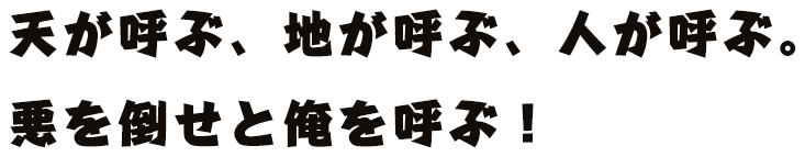 天が呼ぶ、地が呼ぶ、人が呼ぶ。悪を倒せと俺を呼ぶ！