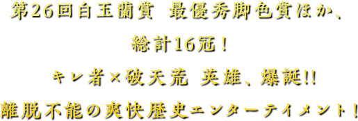 第26回白玉蘭賞 最優秀脚色賞ほか、総計16冠！
                                キレ者×破天荒 英雄、爆誕!!　離脱不能の爽快歴史エンターテイメント！
