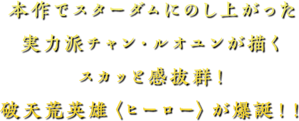 本作でスターダムにのし上がった実力派チャン・ルオユンが描く
                                スカッと感抜群！破天荒英雄〈ヒーロー〉が爆誕！！