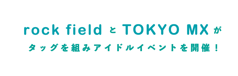 「rock field」と「TOKYOMX」がタッグを組みアイドルイベントを開催！