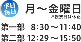 月～金曜日 第一部 8:30～11:40、第二部 12:29～15:50