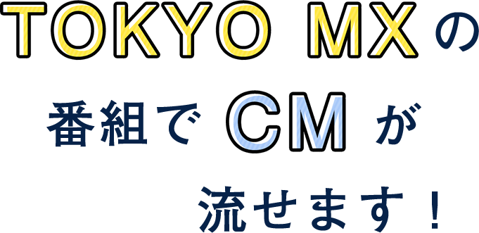 TOKYO MXの番組でCMが流せます！