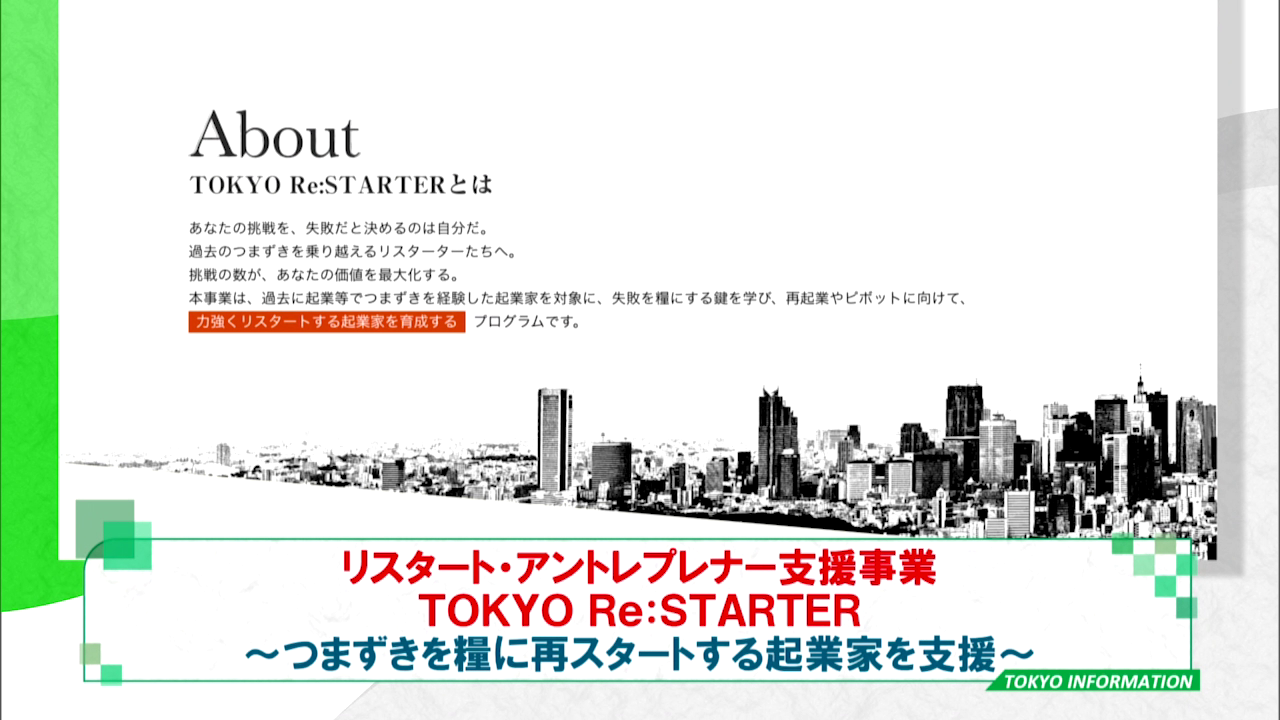暮らしに役立つ情報をお伝えするTOKYO MX(地上波9ch)の情報番組「東京インフォメーション」(毎週月―金曜、朝7:15~)。
今回は過去に起業でつまずいた経験や現在困難に直面している起業家に向けた新事業「リスタート・アントレプレナー支援事業」についてや、民間企業で培われたノウハウやアイデアを起業や新事業創出に結びつけるための取り組み「新事業発掘プロジェクト」を紹介しました。