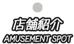 店舗紹介 AMUSEMENT SPOT