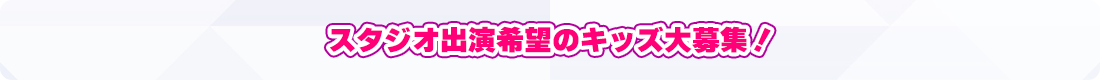 スタジオ出演希望のキッズ大募集！