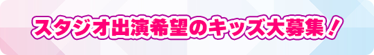 スタジオ出演希望のキッズ大募集！