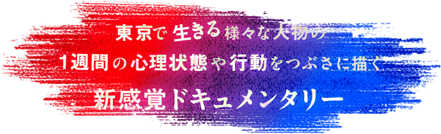 東京で生きる様々な人物の1週間の心理状態や行動をつぶさに描く新感覚ドキュメンタリー