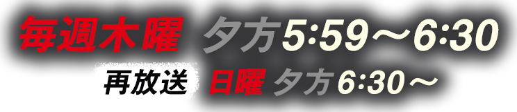毎週木曜 夕方5時59分から6時30分放送（再放送：日曜夕方6時30分から7時）